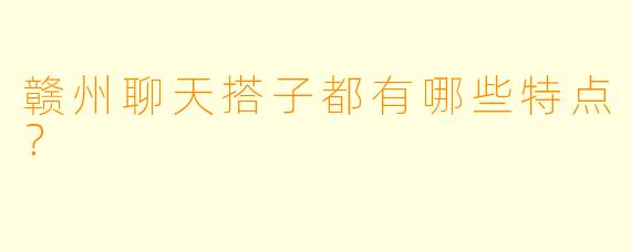 赣州聊天搭子都有哪些特点？