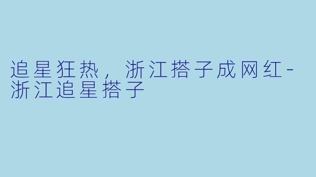 追星狂热，浙江搭子成网红-浙江追星搭子