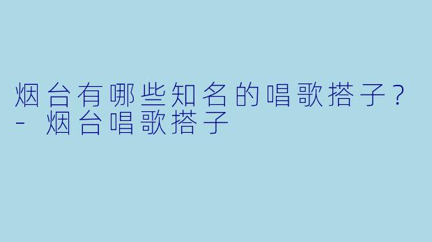 烟台有哪些知名的唱歌搭子？