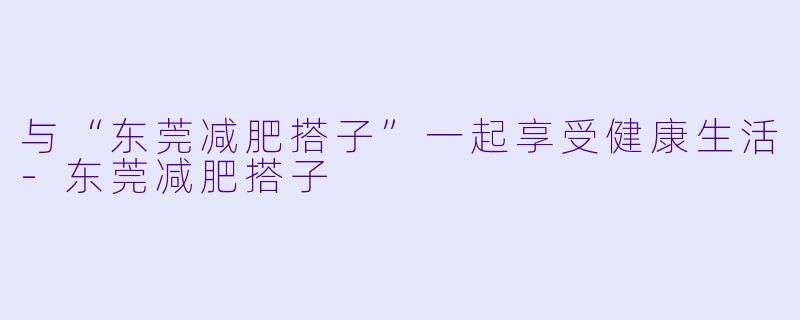 与“东莞减肥搭子”一起享受健康生活-东莞减肥搭子