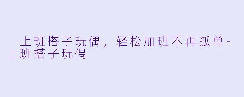  上班搭子玩偶，轻松加班不再孤单-上班搭子玩偶