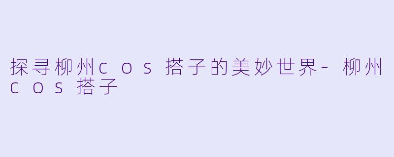 探寻柳州cos搭子的美妙世界-柳州cos搭子