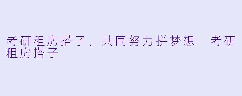 考研租房搭子，共同努力拼梦想-考研租房搭子