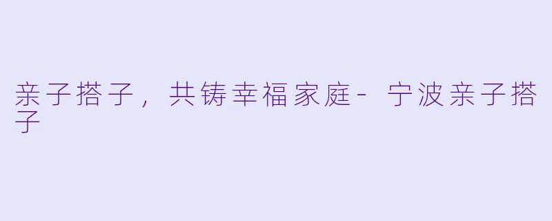 亲子搭子，共铸幸福家庭-宁波亲子搭子