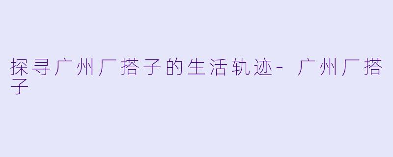 探寻广州厂搭子的生活轨迹-广州厂搭子