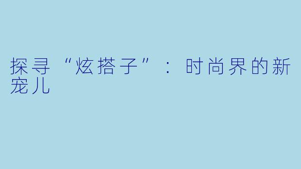 探寻“炫搭子”：时尚界的新宠儿
