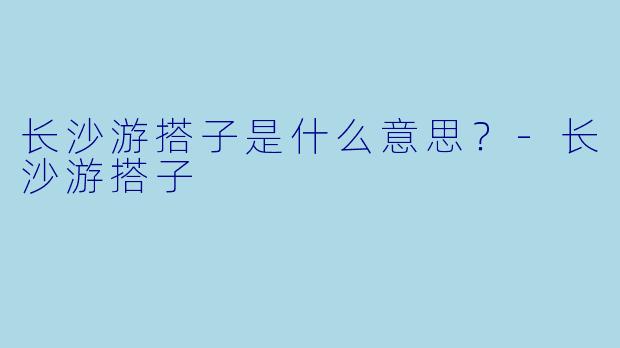 长沙游搭子是什么意思？