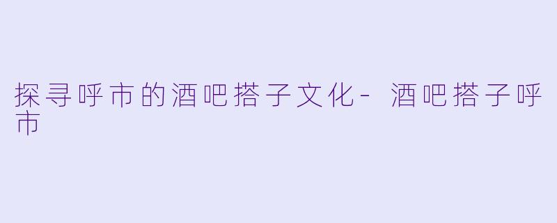 探寻呼市的酒吧搭子文化-酒吧搭子呼市