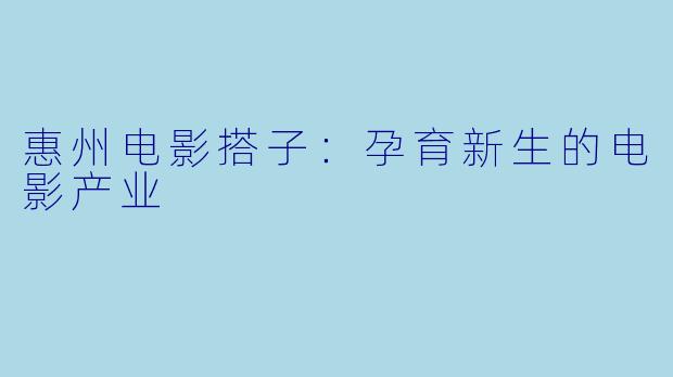 惠州电影搭子：孕育新生的电影产业