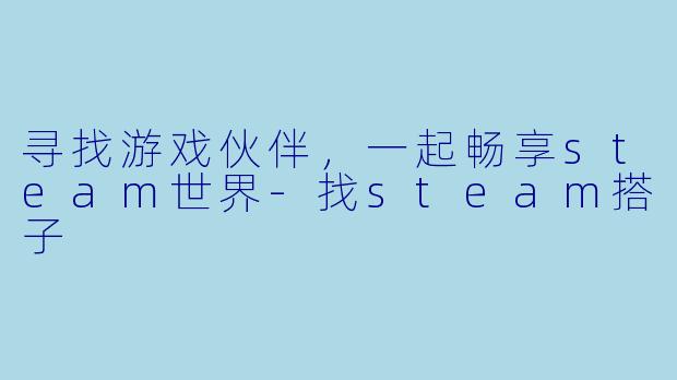 寻找游戏伙伴,一起畅享steam世界