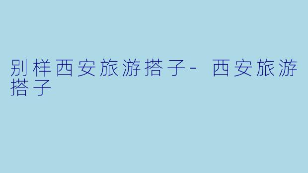 别样西安旅游搭子