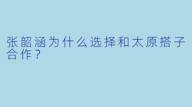 张韶涵为什么选择和太原搭子合作？