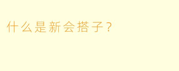 什么是新会搭子？
