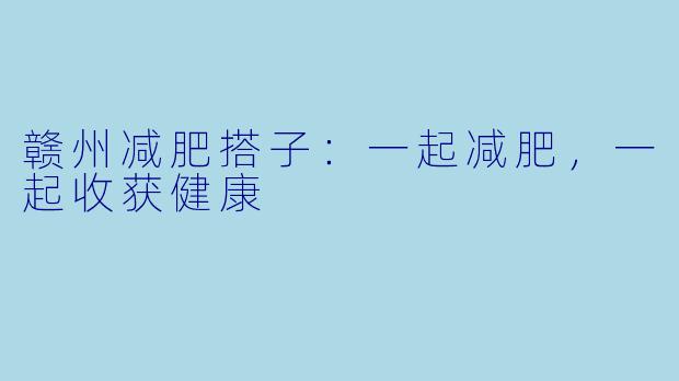 赣州减肥搭子：一起减肥，一起收获健康