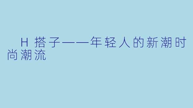 H搭子——年轻人的新潮时尚潮流