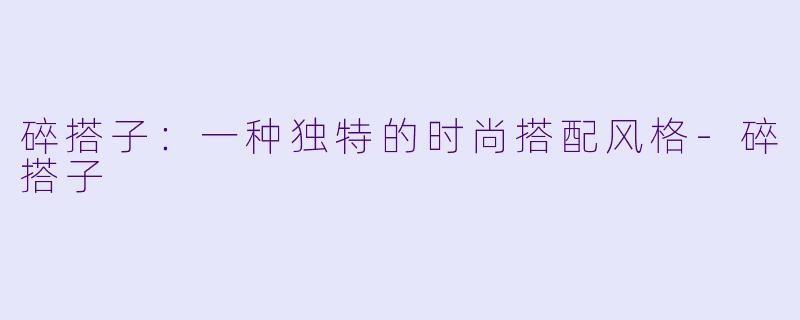 碎搭子：一种独特的时尚搭配风格-碎搭子