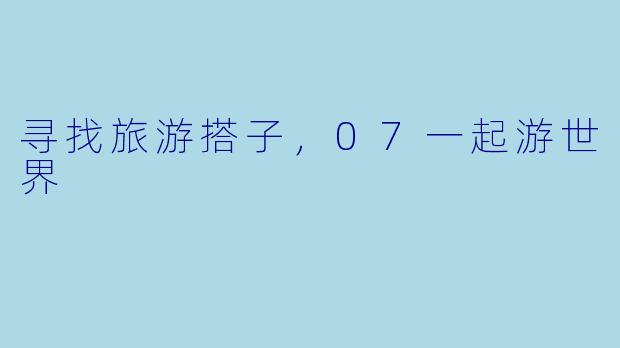寻找旅游搭子,07一起游世界