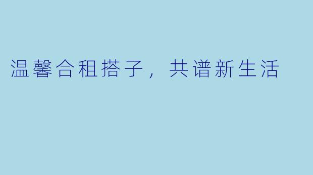 温馨合租搭子，共谱新生活