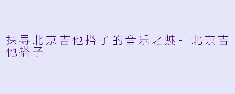 探寻北京吉他搭子的音乐之魅-北京吉他搭子