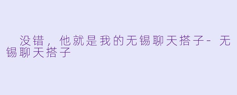  没错，他就是我的无锡聊天搭子-无锡聊天搭子