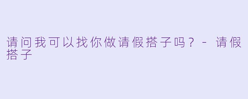请问我可以找你做请假搭子吗？