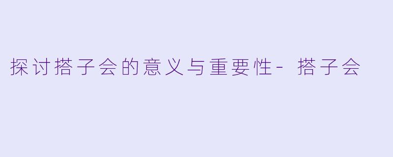 探讨搭子会的意义与重要性-搭子会