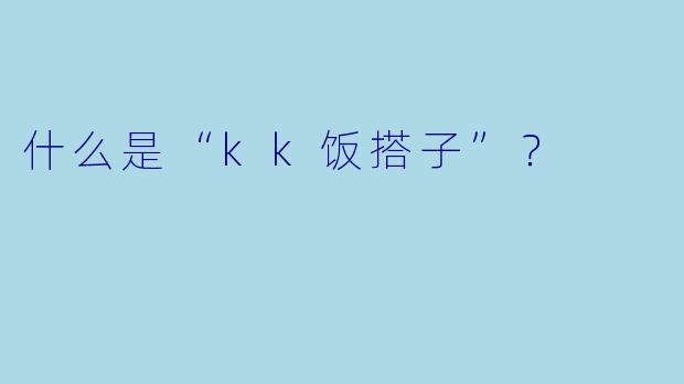 什么是“kk饭搭子”？  