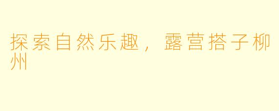 探索自然乐趣，露营搭子柳州