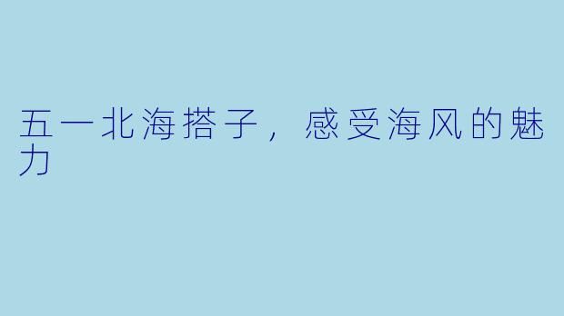 五一北海搭子，感受海风的魅力