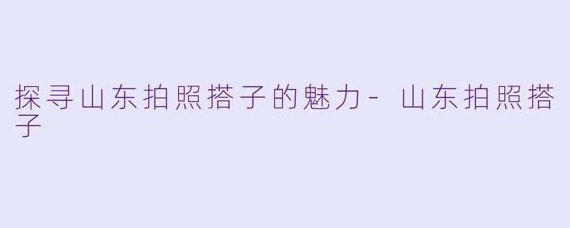 探寻山东拍照搭子的魅力