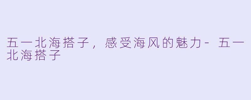 五一北海搭子，感受海风的魅力-五一北海搭子