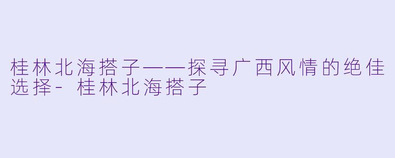桂林北海搭子——探寻广西风情的绝佳选择