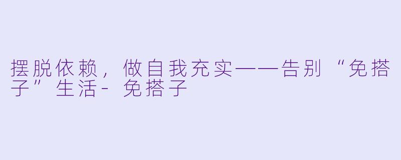 摆脱依赖，做自我充实——告别“免搭子”生活-免搭子