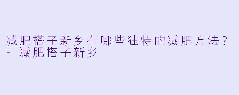 减肥搭子新乡有哪些独特的减肥方法？