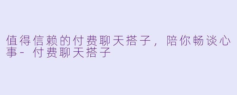 值得信赖的付费聊天搭子，陪你畅谈心事-付费聊天搭子