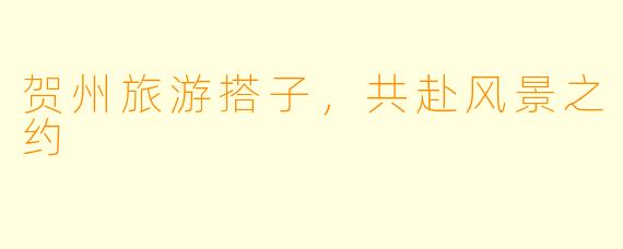 贺州旅游搭子，共赴风景之约