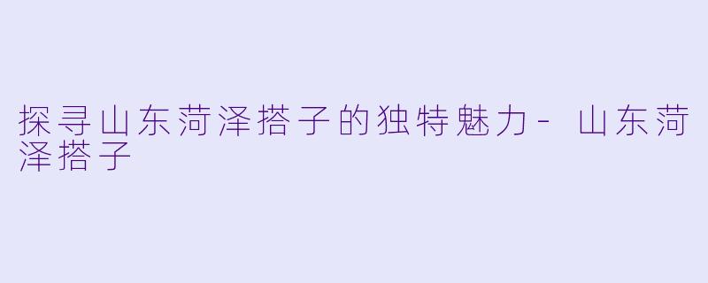探寻山东菏泽搭子的独特魅力