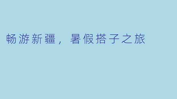 畅游新疆，暑假搭子之旅