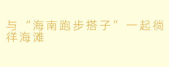 与“海南跑步搭子”一起徜徉海滩