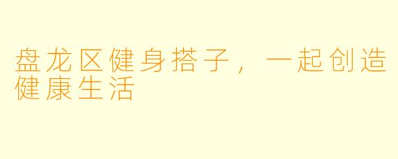 盘龙区健身搭子,一起创造健康生活