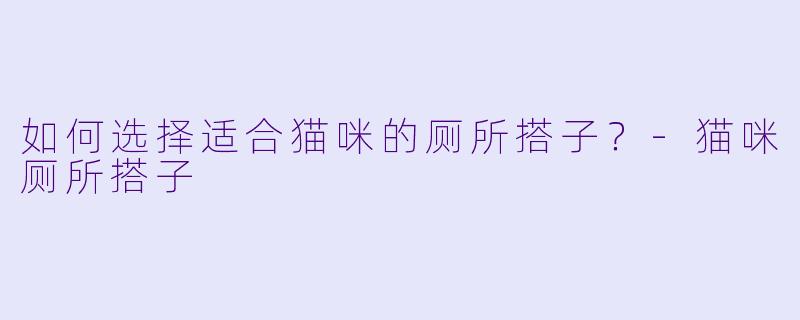 如何选择适合猫咪的厕所搭子？-猫咪厕所搭子