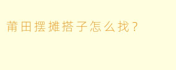 莆田摆摊搭子怎么找？