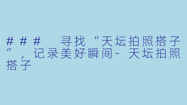 ### 寻找“天坛拍照搭子”，记录美好瞬间-天坛拍照搭子