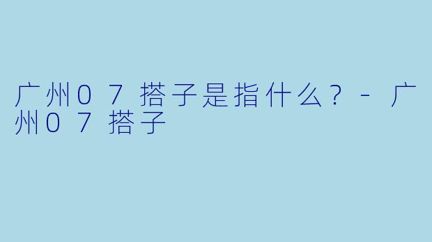 广州07搭子是指什么？