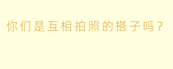你们是互相拍照的搭子吗？