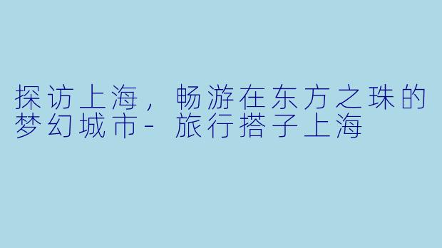 探访上海，畅游在东方之珠的梦幻城市-旅行搭子上海