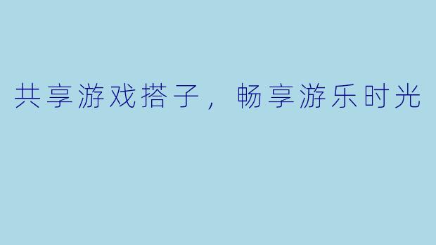 共享游戏搭子，畅享游乐时光