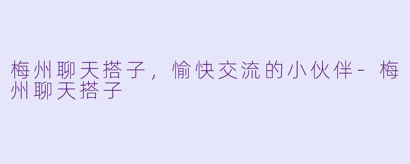 梅州聊天搭子,愉快交流的小伙伴