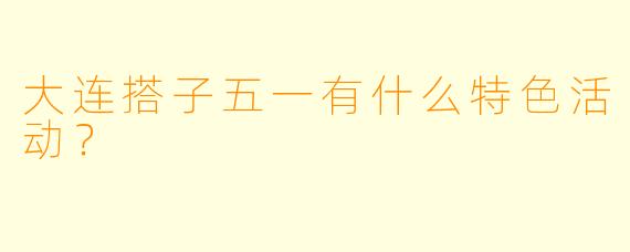 大连搭子五一有什么特色活动？