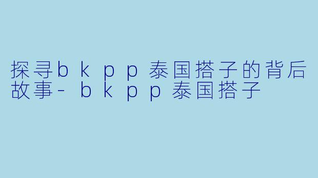 探寻bkpp泰国搭子的背后故事-bkpp泰国搭子